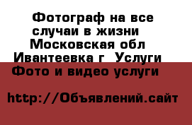 Фотограф на все случаи в жизни. - Московская обл., Ивантеевка г. Услуги » Фото и видео услуги   